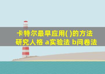 卡特尔最早应用( )的方法研究人格 a实验法 b问卷法